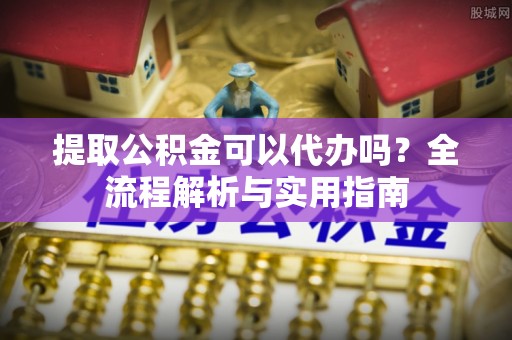 成华提取公积金可以代办吗？全流程解析与实用指南