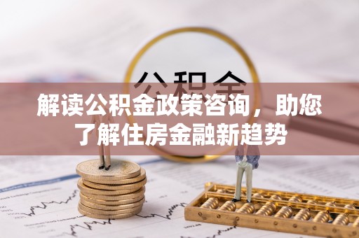 成华解读公积金政策咨询，助您了解住房金融新趋势