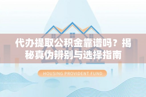 成华代办提取公积金靠谱吗？揭秘真伪辨别与选择指南