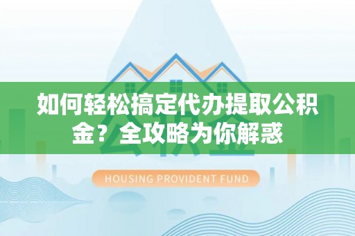成华如何轻松搞定代办提取公积金？全攻略为你解惑