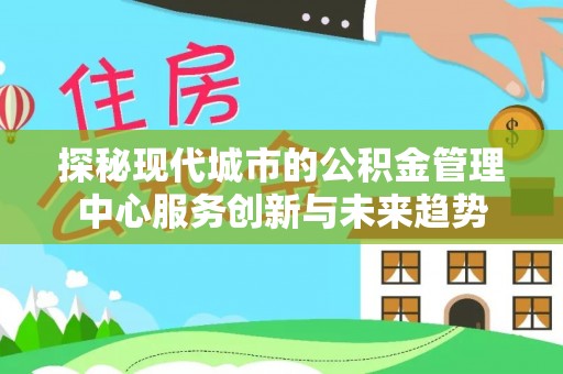 成华探秘现代城市的公积金管理中心服务创新与未来趋势