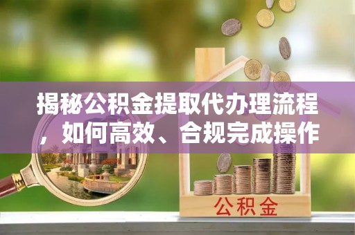 成华揭秘公积金提取代办理流程，如何高效、合规完成操作