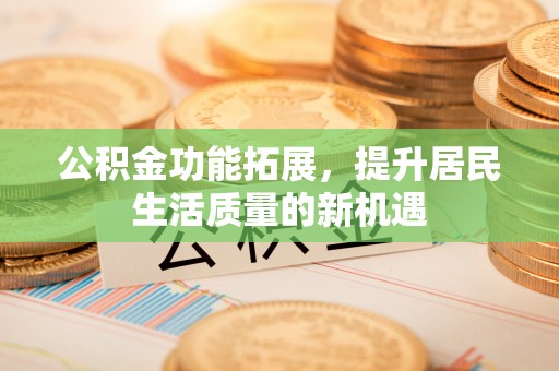 成华公积金功能拓展，提升居民生活质量的新机遇