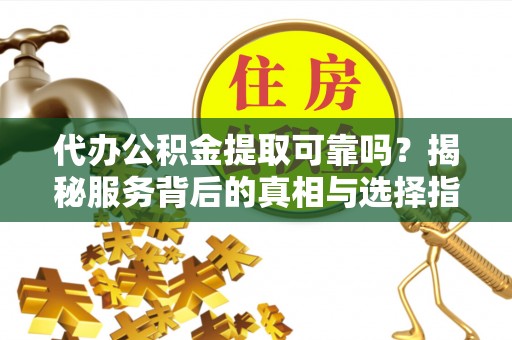 成华代办公积金提取可靠吗？揭秘服务背后的真相与选择指南