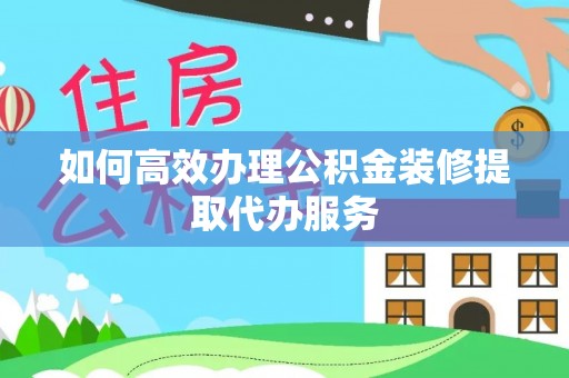 成华如何高效办理公积金装修提取代办服务
