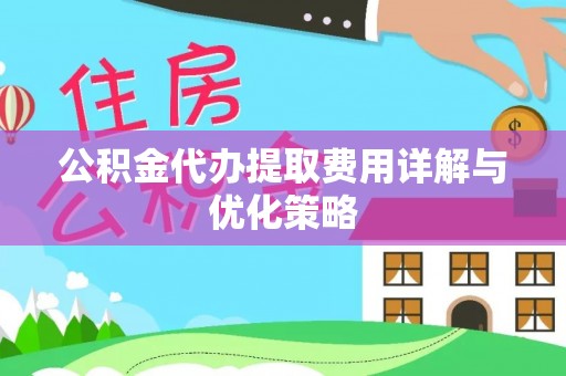 成华公积金代办提取费用详解与优化策略