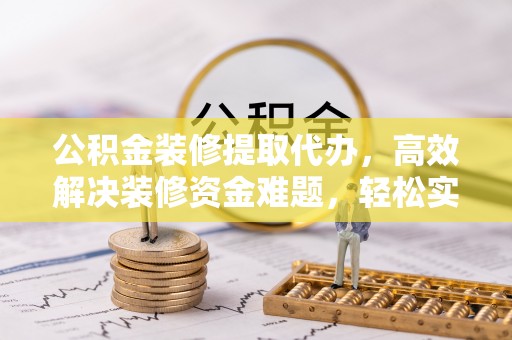 成华公积金装修提取代办，高效解决装修资金难题，轻松实现家居梦想