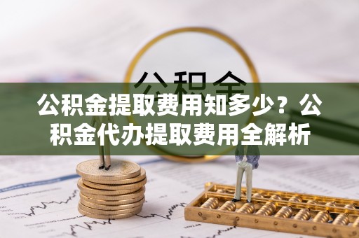 成华公积金提取费用知多少？公积金代办提取费用全解析