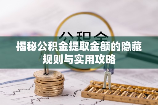 成华揭秘公积金提取金额的隐藏规则与实用攻略