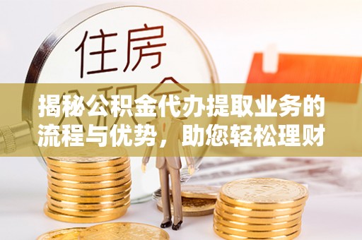 成华揭秘公积金代办提取业务的流程与优势，助您轻松理财