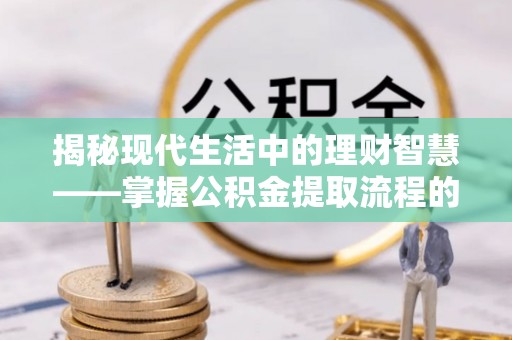 成华揭秘现代生活中的理财智慧——掌握公积金提取流程的必备指南