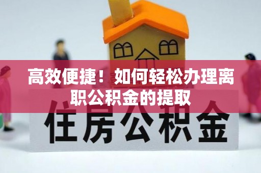 成华高效便捷！如何轻松办理离职公积金的提取