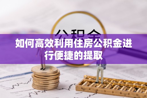成华如何高效利用住房公积金进行便捷的提取