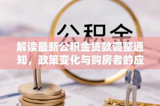 成华解读最新公积金贷款调整通知，政策变化与购房者的应对策略