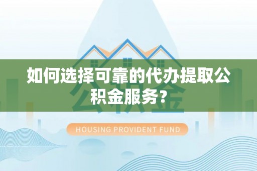 成华如何选择可靠的代办提取公积金服务？