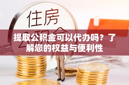 成华提取公积金可以代办吗？了解您的权益与便利性