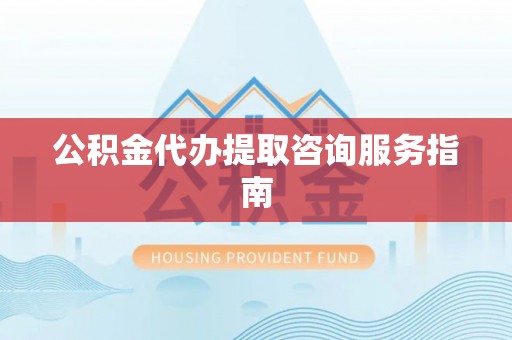 成华公积金代办提取咨询服务指南