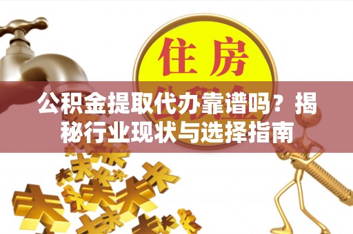 成华公积金提取代办靠谱吗？揭秘行业现状与选择指南