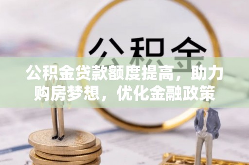 成华公积金贷款额度提高，助力购房梦想，优化金融政策