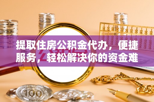 成华提取住房公积金代办，便捷服务，轻松解决你的资金难题