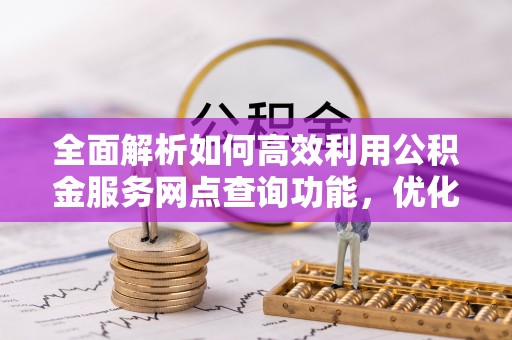 成华全面解析如何高效利用公积金服务网点查询功能，优化生活理财规划