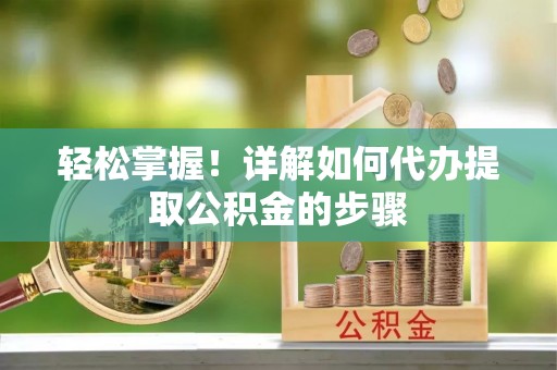 成华轻松掌握！详解如何代办提取公积金的步骤