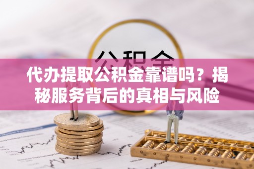 成华代办提取公积金靠谱吗？揭秘服务背后的真相与风险