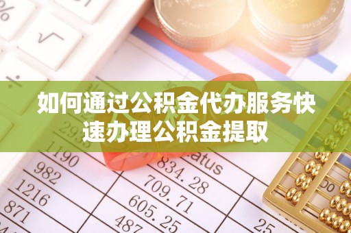 成华如何通过公积金代办服务快速办理公积金提取