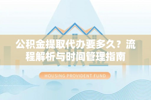 成华公积金提取代办要多久？流程解析与时间管理指南