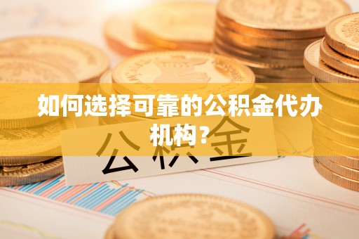 成华如何选择可靠的公积金代办机构？