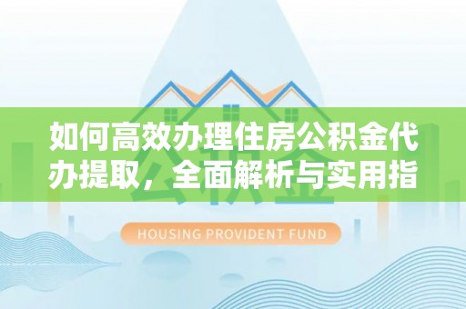 成华如何高效办理住房公积金代办提取，全面解析与实用指南