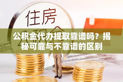 成华公积金代办提取靠谱吗？揭秘可靠与不靠谱的区别
