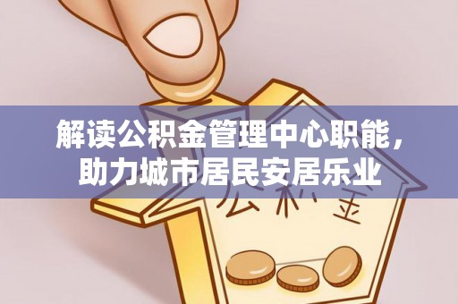 成华解读公积金管理中心职能，助力城市居民安居乐业