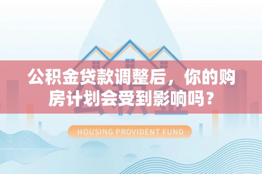 成华公积金贷款调整后，你的购房计划会受到影响吗？