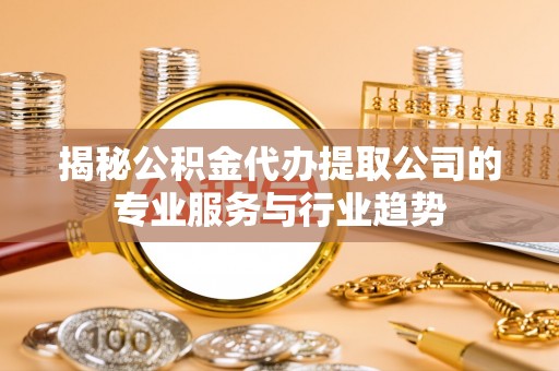 成华揭秘公积金代办提取公司的专业服务与行业趋势