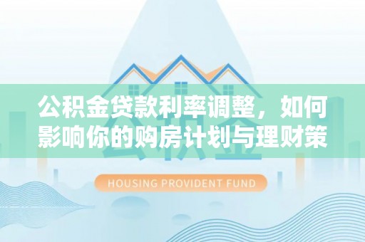 成华公积金贷款利率调整，如何影响你的购房计划与理财策略