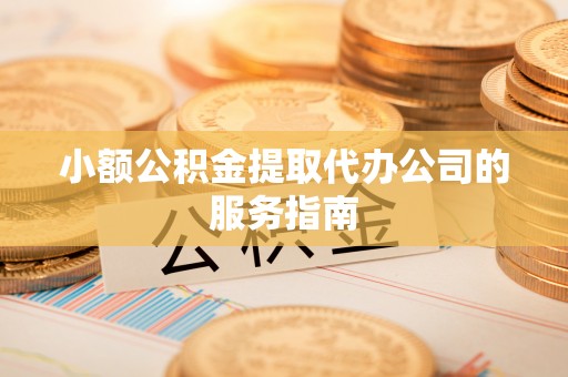 成华小额公积金提取代办公司的服务指南