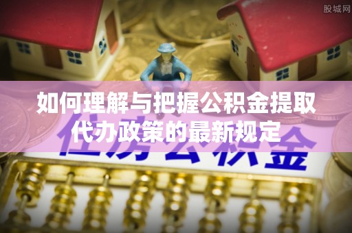 成华如何理解与把握公积金提取代办政策的最新规定