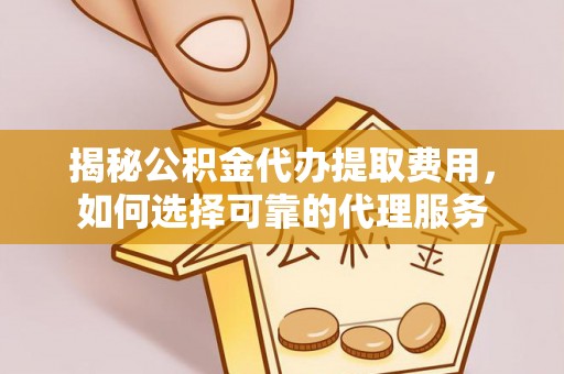 成华揭秘公积金代办提取费用，如何选择可靠的代理服务