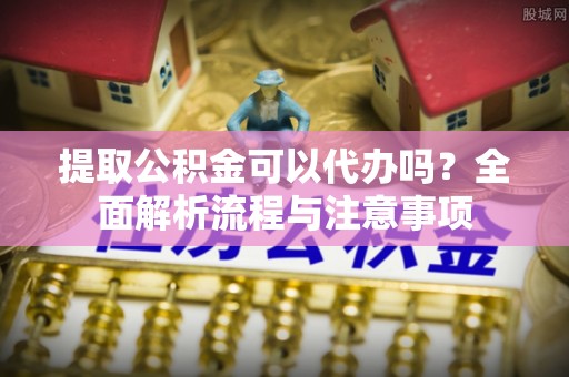 成华提取公积金可以代办吗？全面解析流程与注意事项