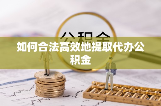 成华如何合法高效地提取代办公积金