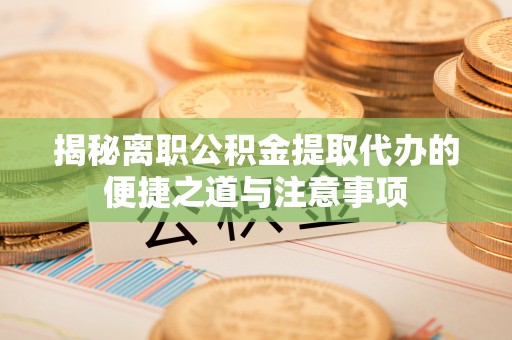 成华揭秘离职公积金提取代办的便捷之道与注意事项