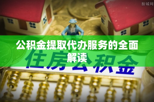 成华公积金提取代办服务的全面解读