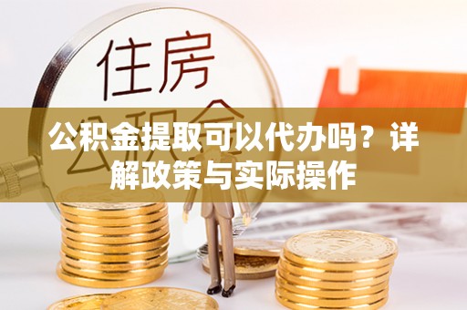 成华公积金提取可以代办吗？详解政策与实际操作