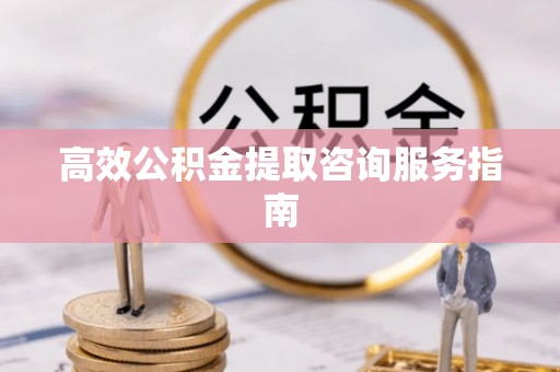 成华高效公积金提取咨询服务指南