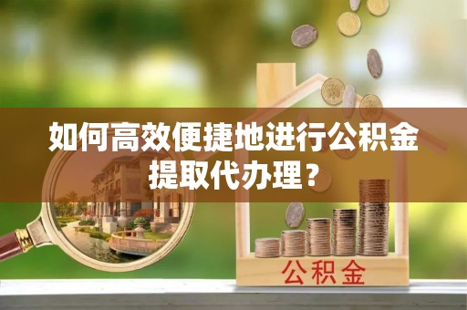 成华如何高效便捷地进行公积金提取代办理？