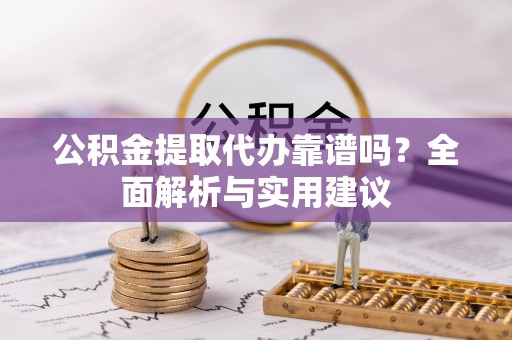 成华公积金提取代办靠谱吗？全面解析与实用建议