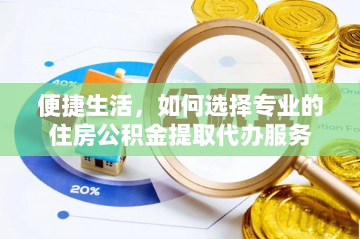 成华便捷生活，如何选择专业的住房公积金提取代办服务