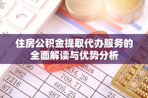 成华住房公积金提取代办服务的全面解读与优势分析