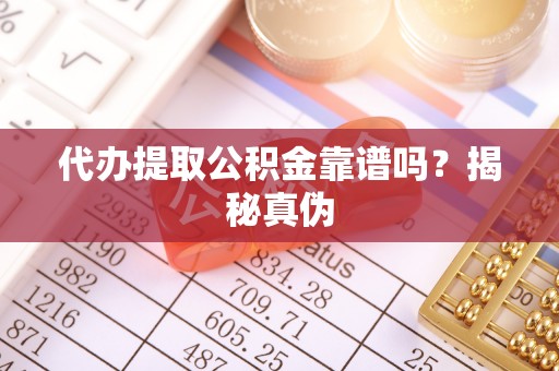 成华代办提取公积金靠谱吗？揭秘真伪